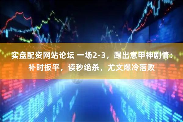 实盘配资网站论坛 一场2-3,踢出意甲神剧情:补时扳平,读秒绝杀,尤文爆冷落败