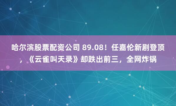哈尔滨股票配资公司 89.08！任嘉伦新剧登顶，《云雀叫天录》却跌出前三，全网炸锅